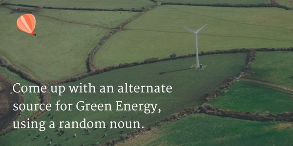 Come up with an alternate from of green energy using a random noun